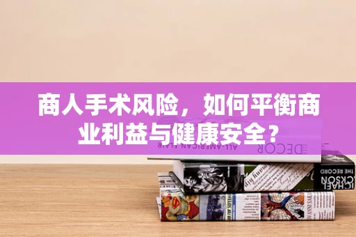 商人手术风险，如何平衡商业利益与健康安全？