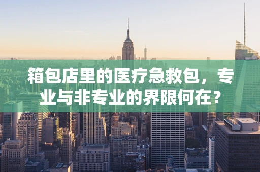 箱包店里的医疗急救包，专业与非专业的界限何在？