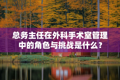 总务主任在外科手术室管理中的角色与挑战是什么？