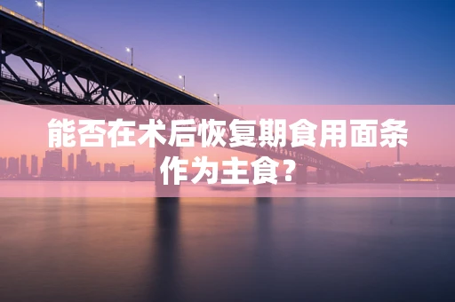 能否在术后恢复期食用面条作为主食？
