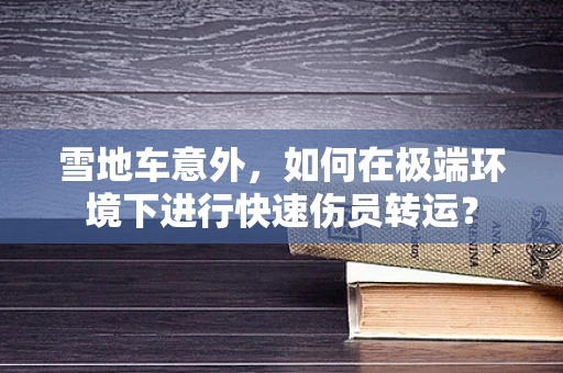雪地车意外，如何在极端环境下进行快速伤员转运？