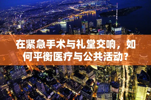在紧急手术与礼堂交响，如何平衡医疗与公共活动？
