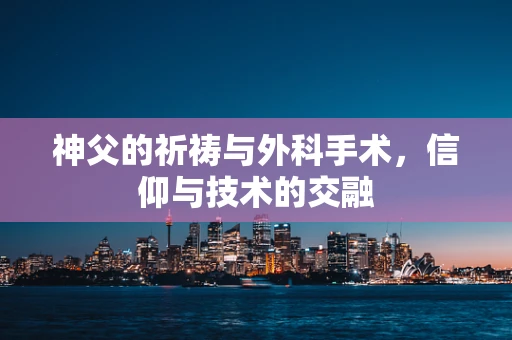 神父的祈祷与外科手术，信仰与技术的交融