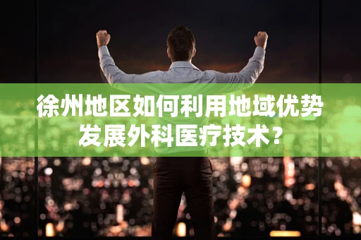 徐州地区如何利用地域优势发展外科医疗技术？