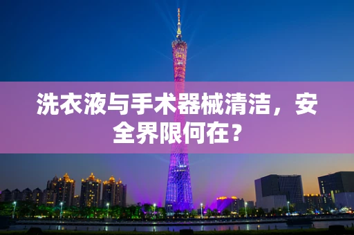 洗衣液与手术器械清洁，安全界限何在？