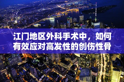 江门地区外科手术中，如何有效应对高发性的创伤性骨折？