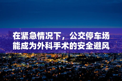 在紧急情况下，公交停车场能成为外科手术的安全避风港吗？
