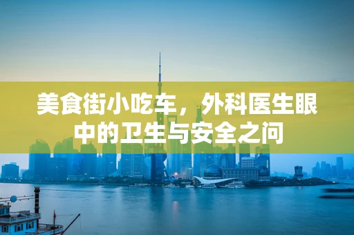 美食街小吃车，外科医生眼中的卫生与安全之问