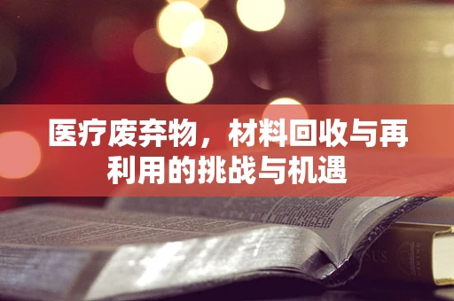 医疗废弃物，材料回收与再利用的挑战与机遇