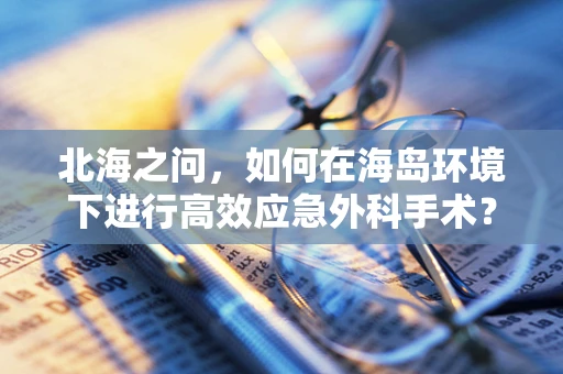 北海之问，如何在海岛环境下进行高效应急外科手术？