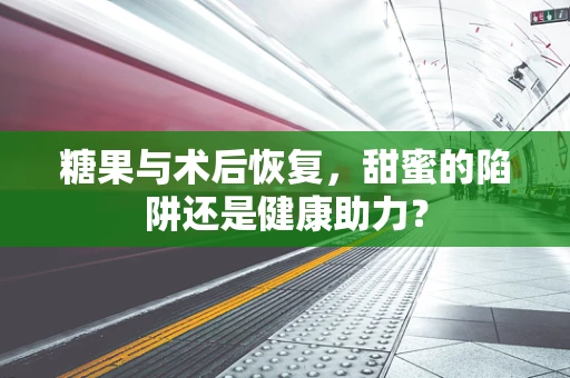 糖果与术后恢复，甜蜜的陷阱还是健康助力？
