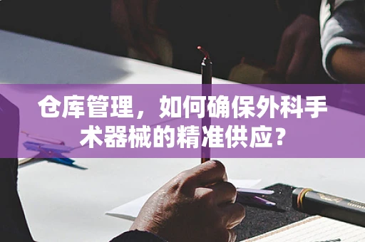 仓库管理，如何确保外科手术器械的精准供应？