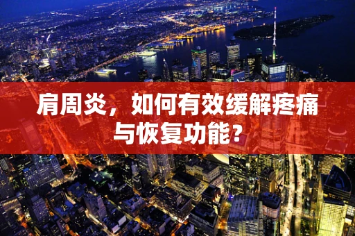 肩周炎，如何有效缓解疼痛与恢复功能？