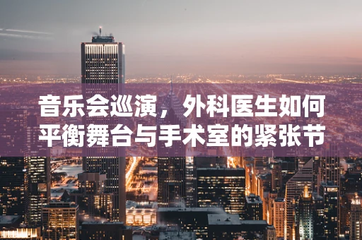 音乐会巡演，外科医生如何平衡舞台与手术室的紧张节奏？