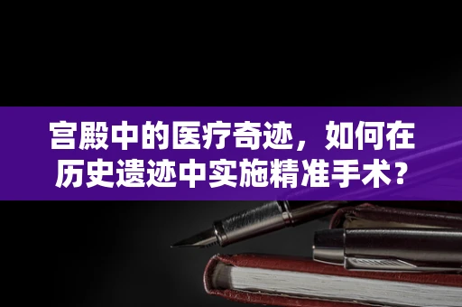 宫殿中的医疗奇迹，如何在历史遗迹中实施精准手术？
