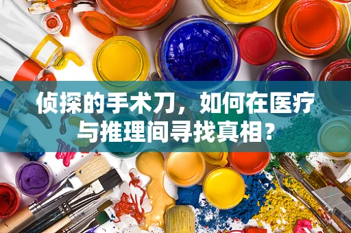 侦探的手术刀，如何在医疗与推理间寻找真相？