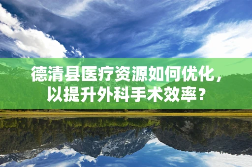 德清县医疗资源如何优化，以提升外科手术效率？