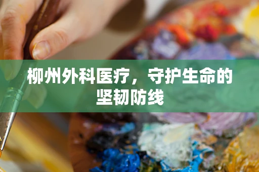 柳州外科医疗，守护生命的坚韧防线