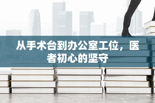 从手术台到办公室工位，医者初心的坚守