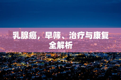 乳腺癌，早筛、治疗与康复全解析