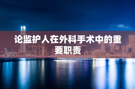 论监护人在外科手术中的重要职责