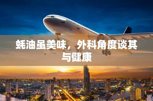 蚝油虽美味，外科角度谈其与健康