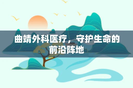 曲靖外科医疗，守护生命的前沿阵地