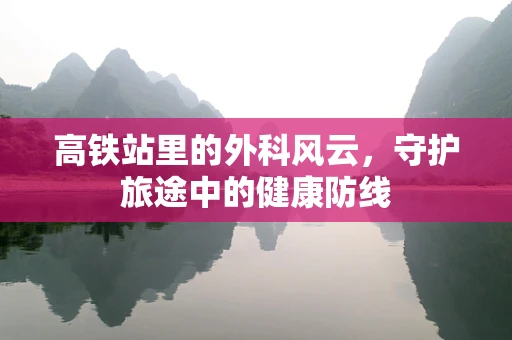 高铁站里的外科风云，守护旅途中的健康防线