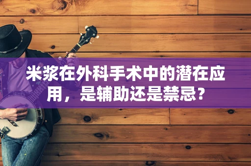 米浆在外科手术中的潜在应用，是辅助还是禁忌？