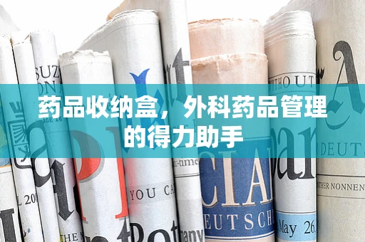 药品收纳盒，外科药品管理的得力助手