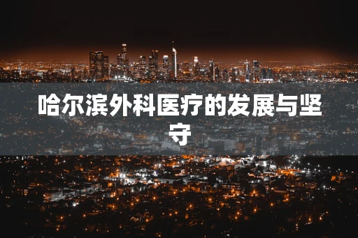 哈尔滨外科医疗的发展与坚守