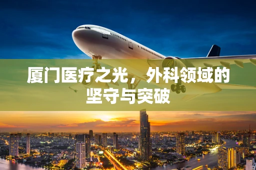 厦门医疗之光，外科领域的坚守与突破