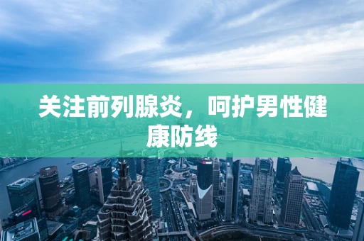 关注前列腺炎，呵护男性健康防线