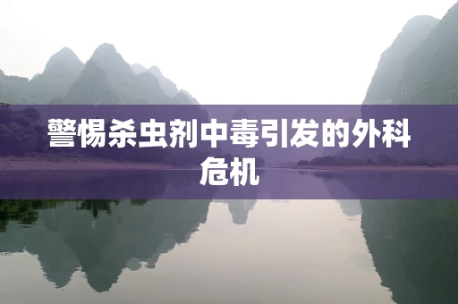 警惕杀虫剂中毒引发的外科危机