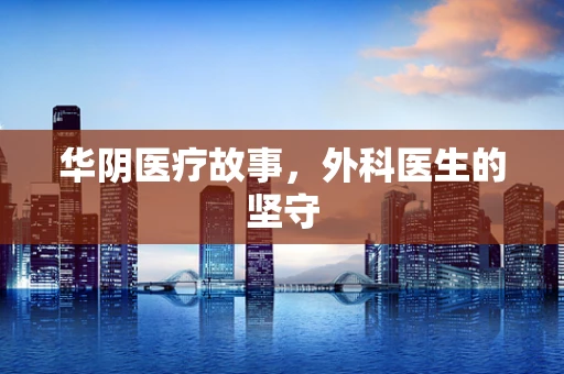 华阴医疗故事，外科医生的坚守