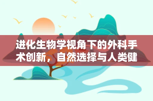 进化生物学视角下的外科手术创新，自然选择与人类健康的未来