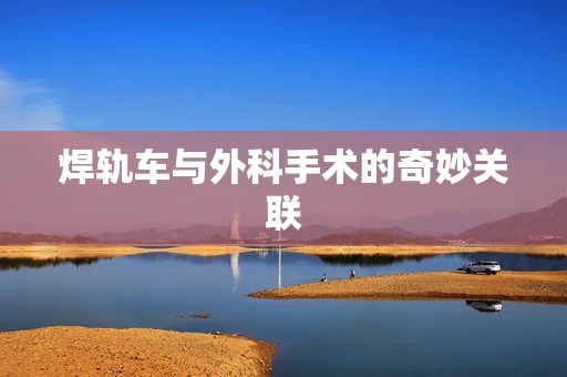焊轨车与外科手术的奇妙关联