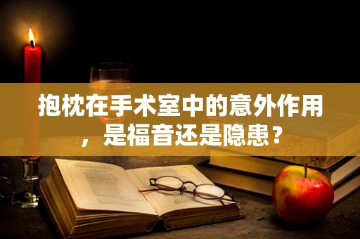 抱枕在手术室中的意外作用，是福音还是隐患？