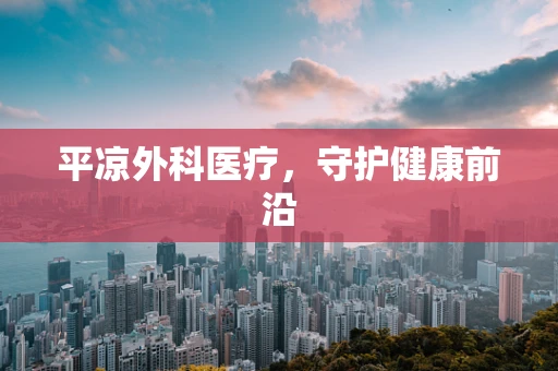 平凉外科医疗，守护健康前沿