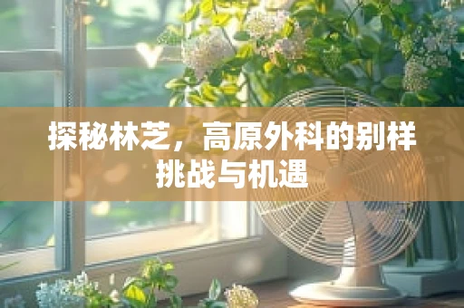 探秘林芝，高原外科的别样挑战与机遇