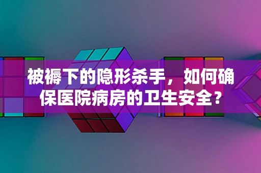 被褥下的隐形杀手，如何确保医院病房的卫生安全？