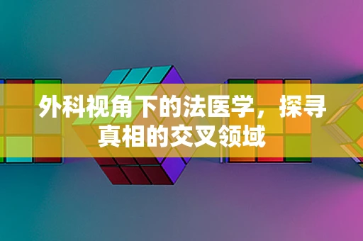外科视角下的法医学，探寻真相的交叉领域