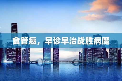 食管癌，早诊早治战胜病魔