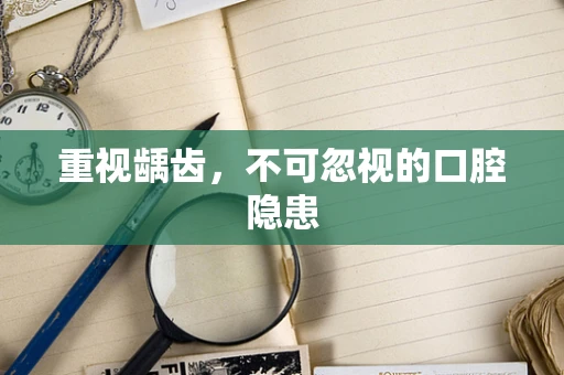 重视龋齿，不可忽视的口腔隐患