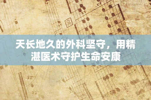 天长地久的外科坚守，用精湛医术守护生命安康