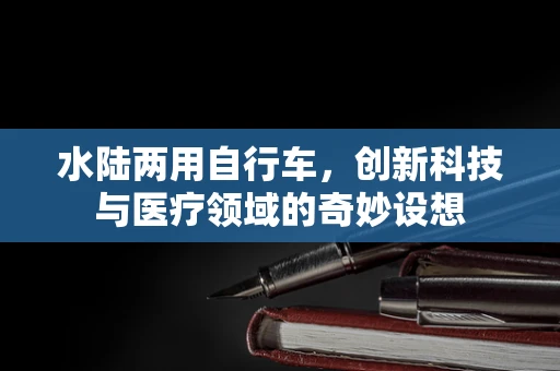 水陆两用自行车，创新科技与医疗领域的奇妙设想