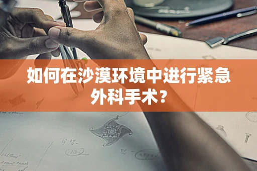 如何在沙漠环境中进行紧急外科手术？