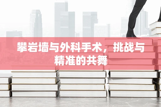 攀岩墙与外科手术，挑战与精准的共舞