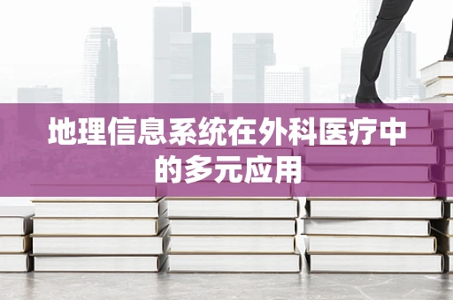 地理信息系统在外科医疗中的多元应用
