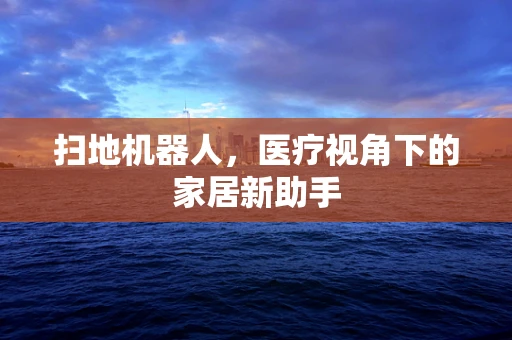 扫地机器人，医疗视角下的家居新助手